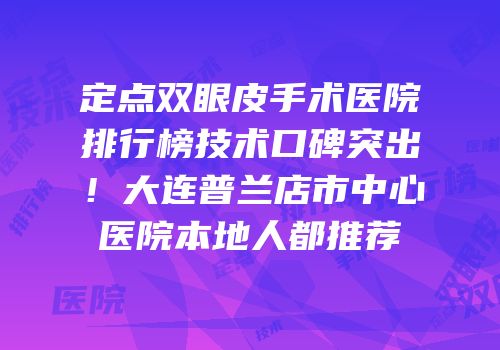 定点双眼皮手术医院排行榜技术口碑突出！大连普兰店市中心医院本地人都推荐