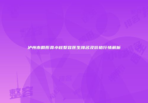 泸州市畸形鼻小柱整容医生排名及价格行情解析