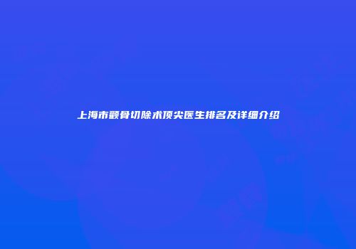 上海市颧骨切除术顶尖医生排名及详细介绍