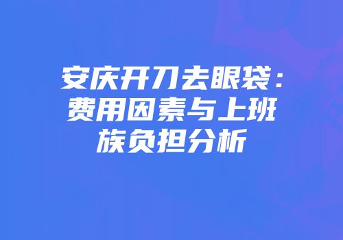 安庆开刀去眼袋：费用因素与上班族负担分析