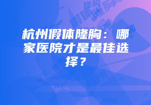 杭州假体隆胸：哪家医院才是最佳选择？