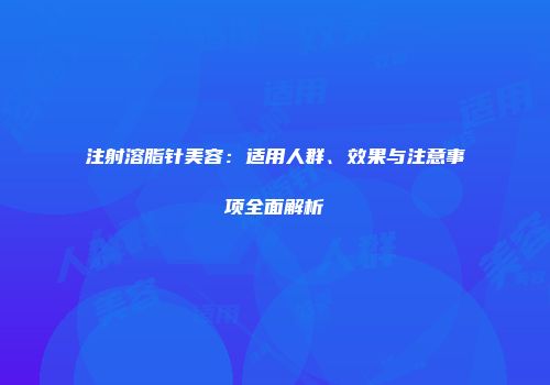 注射溶脂针美容：适用人群、效果与注意事项全面解析