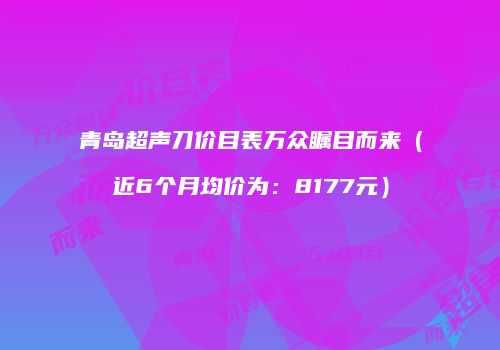 青岛超声刀价目表万众瞩目而来（近6个月均价为：8177元）