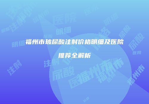 福州市玻尿酸注射价格明细及医院推荐全解析