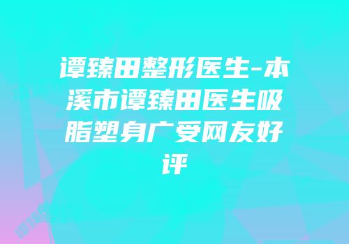 谭臻田整形医生-本溪市谭臻田医生吸脂塑身广受网友好评
