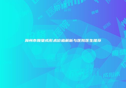 滁州市腹壁成形术价格解析与医院医生推荐