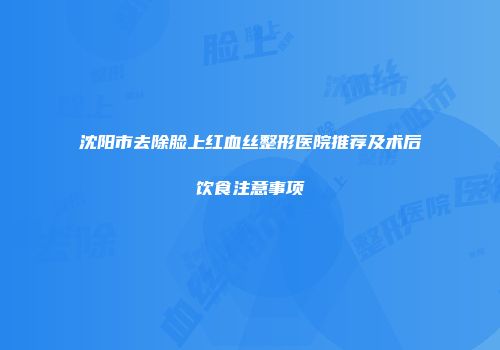 沈阳市去除脸上红血丝整形医院推荐及术后饮食注意事项