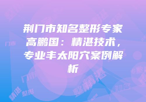 荆门市知名整形专家高鹏国：精湛技术，专业丰太阳穴案例解析