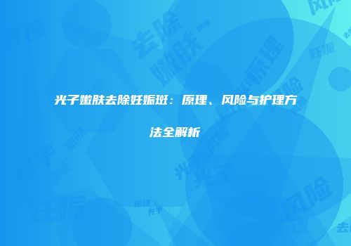 光子嫩肤去除妊娠斑：原理、风险与护理方法全解析