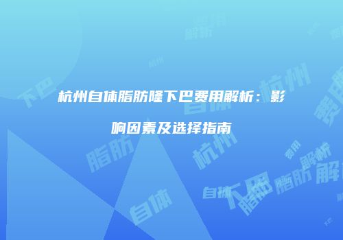杭州自体脂肪隆下巴费用解析：影响因素及选择指南