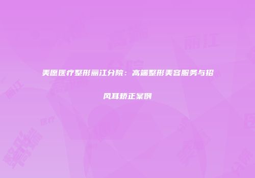 美愿医疗整形丽江分院：高端整形美容服务与招风耳矫正案例