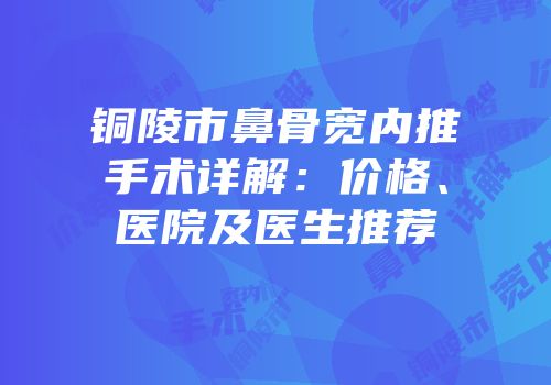 铜陵市鼻骨宽内推手术详解：价格、医院及医生推荐