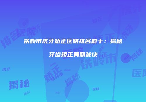铁岭市虎牙矫正医院排名前十：揭秘牙齿矫正美丽秘诀