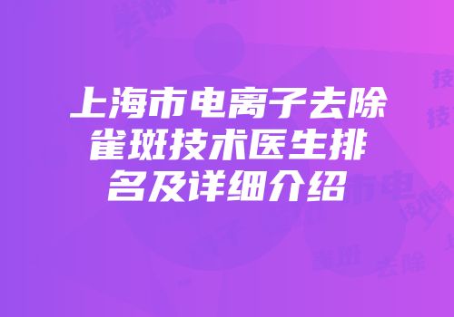 上海市电离子去除雀斑技术医生排名及详细介绍