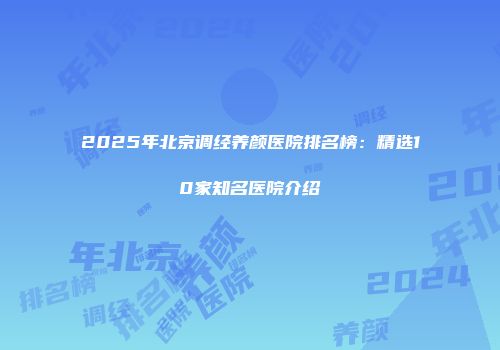 2025年北京调经养颜医院排名榜：精选10家知名医院介绍