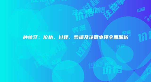种植牙：价格、过程、弊端及注意事项全面解析