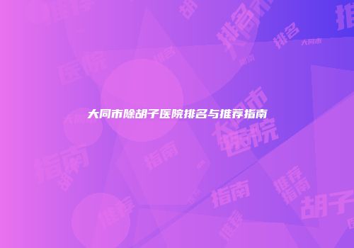 大同市除胡子医院排名与推荐指南