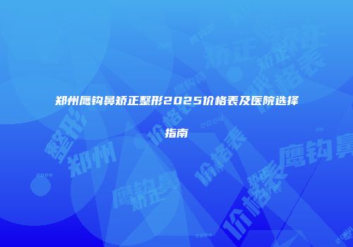 郑州鹰钩鼻矫正整形2025价格表及医院选择指南