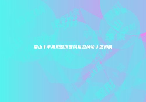 眉山丰苹果肌整形医院排名榜前十名揭晓