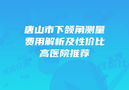 唐山市下颌角测量费用解析及性价比高医院推荐