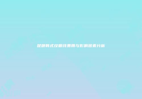昆明韩式纹眼线费用与影响因素分析