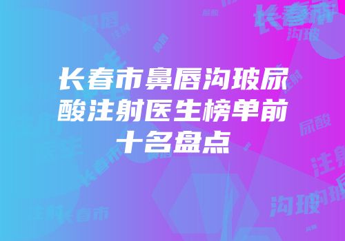 长春市鼻唇沟玻尿酸注射医生榜单前十名盘点