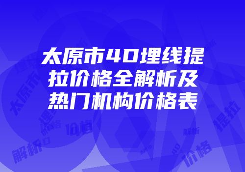 太原市4D埋线提拉价格全解析及热门机构价格表