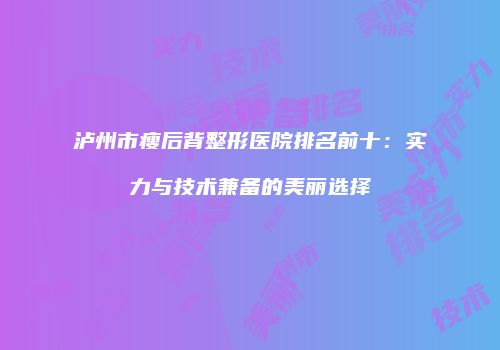 泸州市瘦后背整形医院排名前十：实力与技术兼备的美丽选择