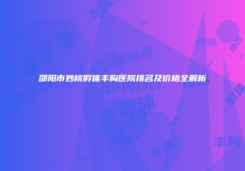 邵阳市妙桃假体丰胸医院排名及价格全解析