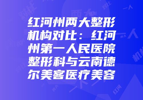 红河州两大整形机构对比：红河州第一人民医院整形科与云南德尔美客医疗美容