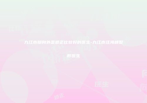 九江市脚向外歪矫正比较好的医生-九江市汪海峰整形医生