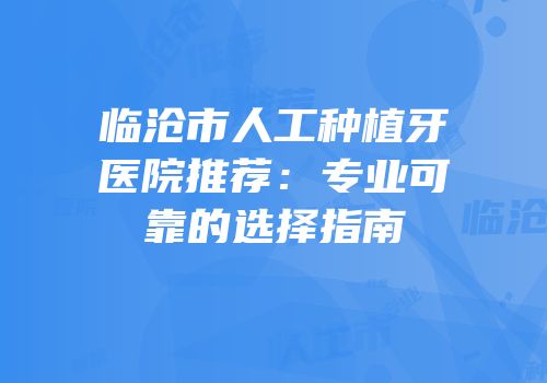 临沧市人工种植牙医院推荐：专业可靠的选择指南