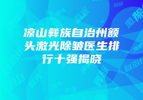 凉山彝族自治州额头激光除皱医生排行十强揭晓