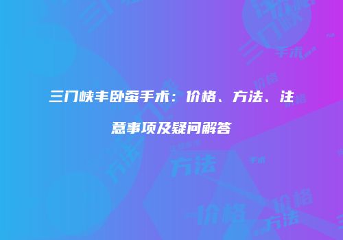 三门峡丰卧蚕手术：价格、方法、注意事项及疑问解答
