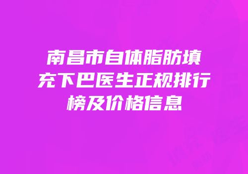 南昌市自体脂肪填充下巴医生正规排行榜及价格信息