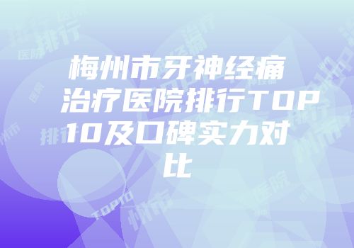 梅州市牙神经痛治疗医院排行TOP10及口碑实力对比