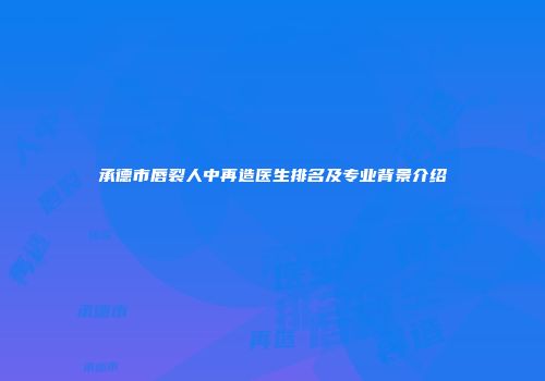承德市唇裂人中再造医生排名及专业背景介绍