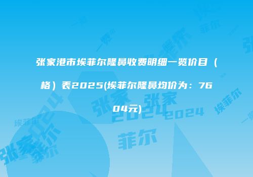 张家港市埃菲尔隆鼻收费明细一览价目（格）表2025(埃菲尔隆鼻均价为：7604元)