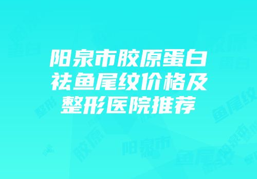 阳泉市胶原蛋白祛鱼尾纹价格及整形医院推荐
