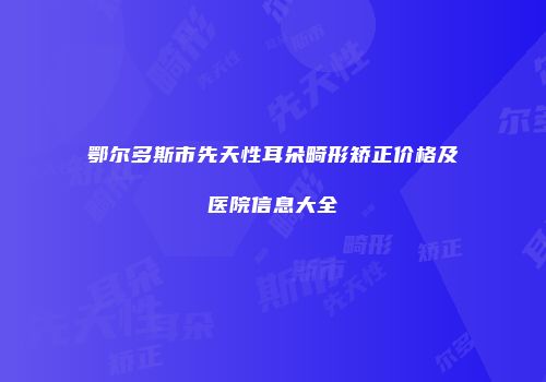 鄂尔多斯市先天性耳朵畸形矫正价格及医院信息大全