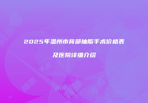 2025年温州市背部抽脂手术价格表及医院详细介绍