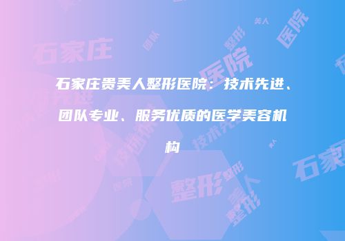 石家庄贵美人整形医院：技术先进、团队专业、服务优质的医学美容机构