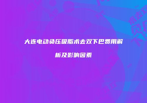 大连电动负压吸脂术去双下巴费用解析及影响因素