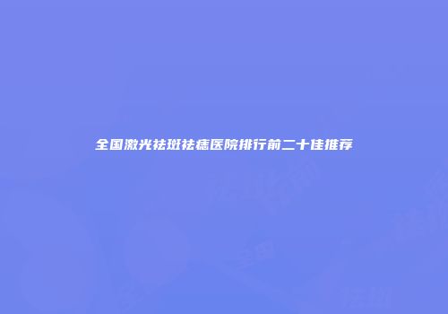 全国激光祛斑祛痣医院排行前二十佳推荐