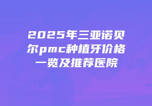 2025年三亚诺贝尔pmc种植牙价格一览及推荐医院