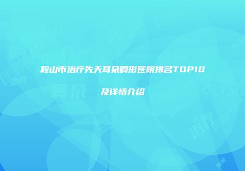 鞍山市治疗先天耳朵畸形医院排名TOP10及详情介绍
