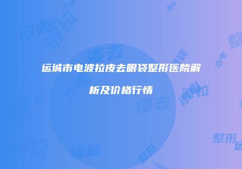 运城市电波拉皮去眼袋整形医院解析及价格行情