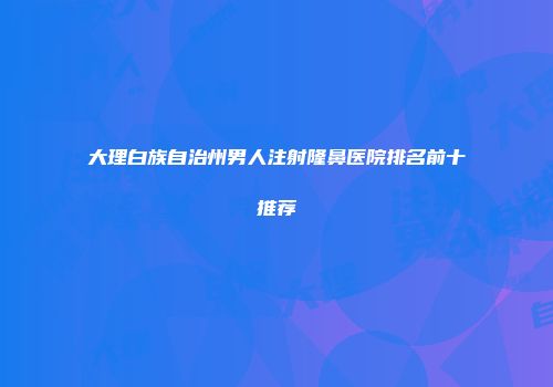 大理白族自治州男人注射隆鼻医院排名前十推荐