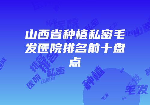 山西省种植私密毛发医院排名前十盘点