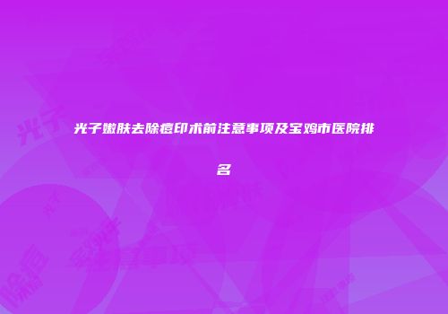 光子嫩肤去除痘印术前注意事项及宝鸡市医院排名